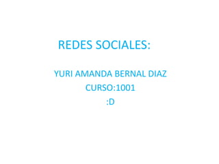 REDES SOCIALES: 
YURI AMANDA BERNAL DIAZ 
CURSO:1001 
:D 
 