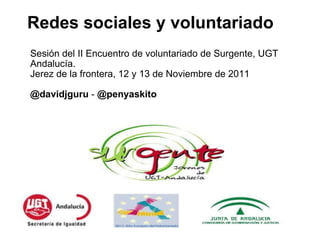 Redes sociales y voluntariado Sesión del II Encuentro de voluntariado de Surgente, UGT Andalucía. Jerez de la frontera, 12 y 13 de Noviembre de 2011 @davidjguru  -  @penyaskito 