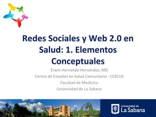 Redes Sociales y Web 2.0 en
   Salud: 1. Elementos
       Conceptuales
           Erwin Hernando Hernández, MD
   Centro de Estudios en Salud Comunitaria - CESCUS
                 Facultad de Medicina
               Universidad de La Sabana
 