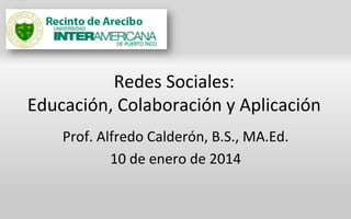Redes	
  Sociales:	
  	
  
Educación,	
  Colaboración	
  y	
  Aplicación	
  
Prof.	
  Alfredo	
  Calderón,	
  B.S.,	
  MA.Ed.	
  
10	
  de	
  enero	
  de	
  2014	
  

 