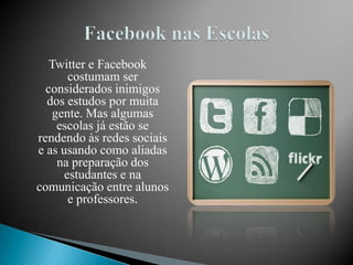 Twitter e Facebook
       costumam ser
  considerados inimigos
  dos estudos por muita
   gente. Mas algumas
    escolas já estão se
rendendo às redes sociais
e as usando como aliadas
    na preparação dos
      estudantes e na
comunicação entre alunos
       e professores.
 