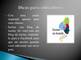    Crie      uma     conta
    separada apenas para
    suas classes.
   Inclua seu blog da
    turma. Se você tem um
    blog da turma, importá-
    lo para o Facebook para
    que ele mostre quando
    você adicionar um novo
    post.
 