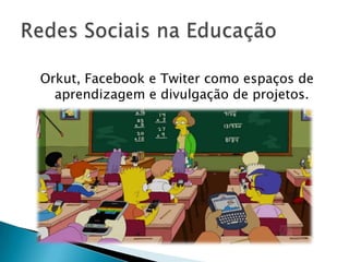 Orkut, Facebook e Twiter como espaços de
  aprendizagem e divulgação de projetos.
 