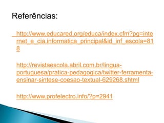Referências:

 http://www.educared.org/educa/index.cfm?pg=inte
 rnet_e_cia.informatica_principal&id_inf_escola=81
 8

 http://revistaescola.abril.com.br/lingua-
 portuguesa/pratica-pedagogica/twitter-ferramenta-
 ensinar-sintese-coesao-textual-629268.shtml

 http://www.profelectro.info/?p=2941
 