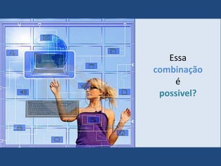 Essa
combinação
    é
 possivel?
 