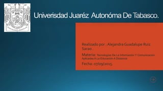 Realizado por : Alejandra Guadalupe Ruiz
Sarao .
Materia: Tecnologías De La Información Y Comunicación
Aplicadas A La Educación A Distancia
Fecha: 07/09/2015.
 