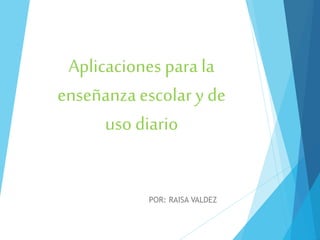 Aplicaciones para la
enseñanza escolar y de
uso diario
POR: RAISA VALDEZ
 
