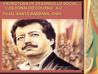 PROMOTORA DE DESARROLLO SOCIAL
“LUIS DONALDO COLOSIO” A.C
FILIAL SANTA BARBARA, CHIH.
 