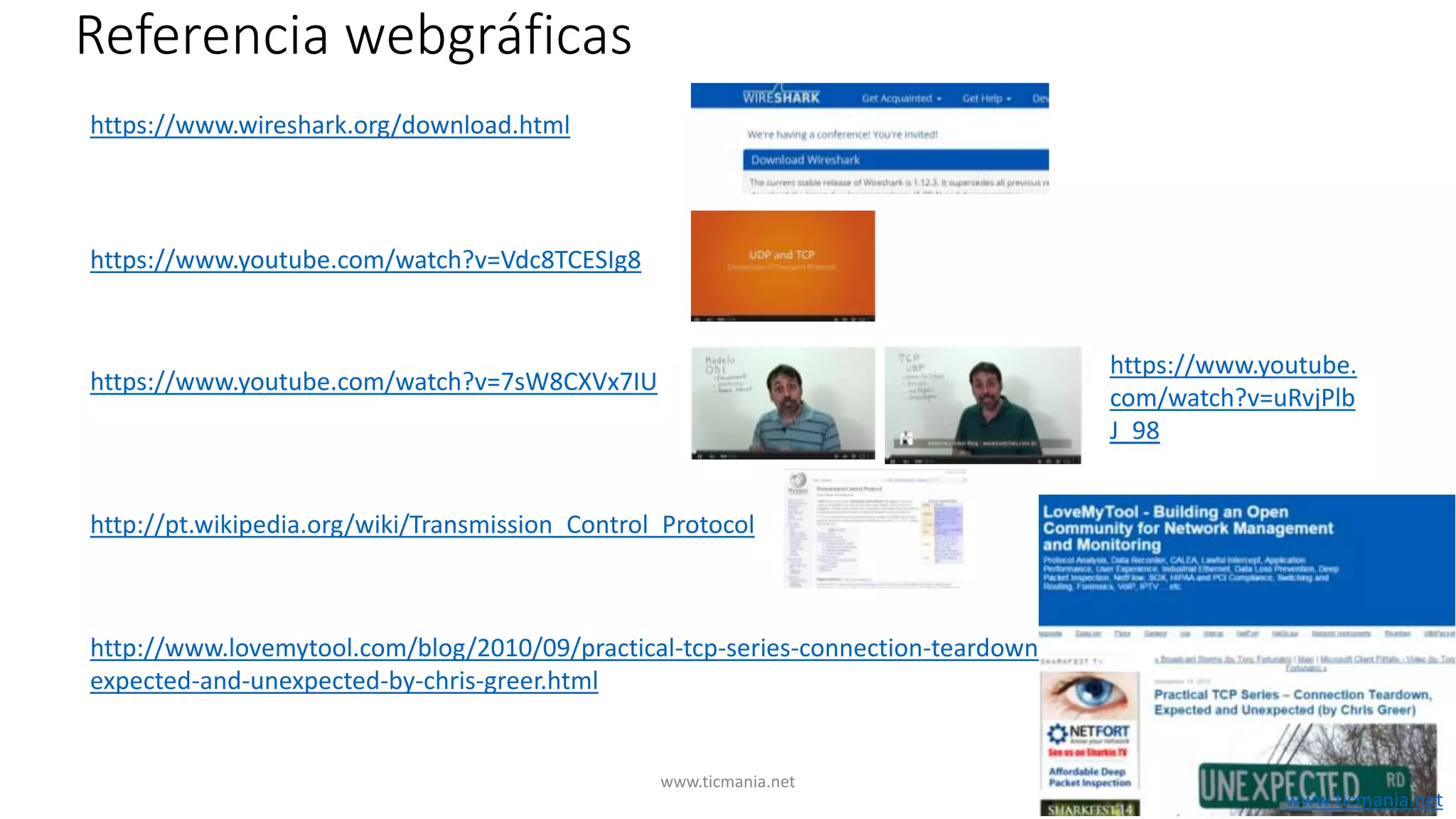 Referencia webgráficas
https://www.youtube.
com/watch?v=uRvjPlb
J_98
https://www.youtube.com/watch?v=Vdc8TCESIg8
https://www.youtube.com/watch?v=7sW8CXVx7IU
http://pt.wikipedia.org/wiki/Transmission_Control_Protocol
https://www.wireshark.org/download.html
http://www.lovemytool.com/blog/2010/09/practical-tcp-series-connection-teardown-
expected-and-unexpected-by-chris-greer.html
www.ticmania.net
www.ticmania.net
 