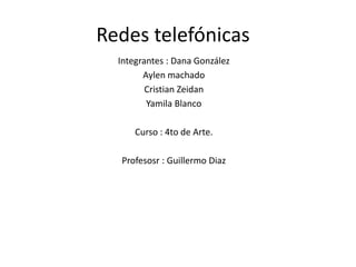 Redes telefónicas 
Integrantes : Dana González 
Aylen machado 
Cristian Zeidan 
Yamila Blanco 
Curso : 4to de Arte. 
Profesosr : Guillermo Diaz 
 