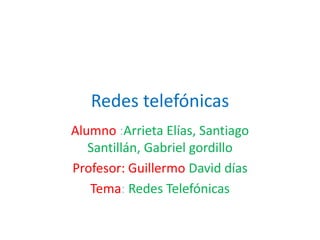 Redes telefónicas 
Alumno :Arrieta Elías, Santiago 
Santillán, Gabriel gordillo 
Profesor: Guillermo David días 
Tema: Redes Telefónicas 
 