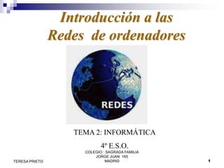 Introducción a las
Redes de ordenadores

TEMA 2: INFORMÁTICA

4º E.S.O.
TERESA PRIETO

COLEGIO : SAGRADA FAMILIA
JORGE JUAN 165
MADRID

1

 