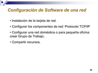 Configuración de Software de una red
• Instalación de la tarjeta de red.
• Configurar los componentes de red: Protocolo TCP/IP
• Configurar una red doméstica o para pequeña oficina:
crear Grupo de Trabajo.

• Compartir recursos.

26

 