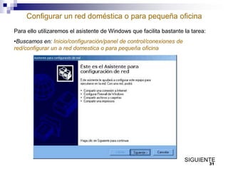 Configurar un red doméstica o para pequeña oficina
Para ello utilizaremos el asistente de Windows que facilita bastante la tarea:
•Buscamos en: Inicio/configuración/panel de control/conexiones de
red/configurar un a red domestica o para pequeña oficina

SIGUIENTE
31

 