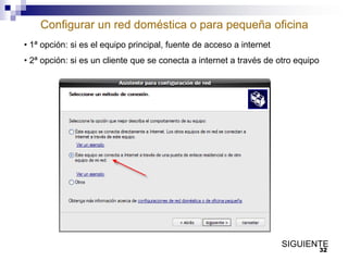 Configurar un red doméstica o para pequeña oficina
• 1ª opción: si es el equipo principal, fuente de acceso a internet
• 2ª opción: si es un cliente que se conecta a internet a través de otro equipo

SIGUIENTE
32

 