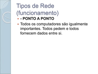 Tipos de Rede
(funcionamento)
 - PONTO A PONTO
 Todos os computadores são igualmente
importantes. Todos pedem e todos
fornecem dados entre si.
 