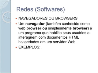 Redes (Softwares)
 NAVEGADORES OU BROWSERS
 Um navegador (também conhecido como
web browser ou simplesmente browser) é
um programa que habilita seus usuários a
interagirem com documentos HTML
hospedados em um servidor Web.
 EXEMPLOS:
 