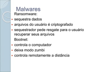 Malwares
Ransomware:
 sequestra dados
 arquivos do usuário é criptografado
 sequestrador pede resgate para o usuário
recuperar seus arquivos
Bootnet:
 controla o computador
 deixa modo zumbi
 controla remotamente a distância
 