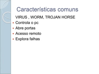 Características comuns
VIRUS , WORM, TROJAN HORSE
 Controla o pc
 Abre portas
 Acesso remoto
 Explora falhas
 