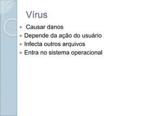 Vírus
 Causar danos
 Depende da ação do usuário
 Infecta outros arquivos
 Entra no sistema operacional
 