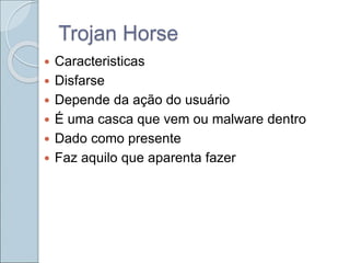 Trojan Horse
 Caracteristicas
 Disfarse
 Depende da ação do usuário
 É uma casca que vem ou malware dentro
 Dado como presente
 Faz aquilo que aparenta fazer
 