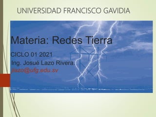 Materia: Redes Tierra
CICLO 01 2021
Ing. Josué Lazo Rivera.
jlazo@ufg.edu.sv
UNIVERSIDAD FRANCISCO GAVIDIA
 