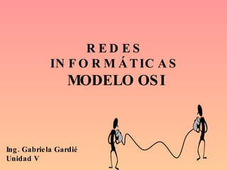 REDES INFORMÁTICAS MODELO OSI Ing. Gabriela Gardié Unidad V 