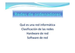Qué es una red informática
Qué es una red informática
Clasificación de las redes
Hardware de red
Software de red
 