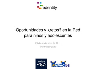 Oportunidades y ¿retos? en la Red
   para niños y adolescentes
         26 de noviembre de 2011
            @dianagonzalez
 