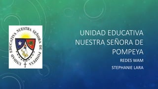 UNIDAD EDUCATIVA
NUESTRA SEÑORA DE
POMPEYA
REDES WAM
STEPHANIE LARA
 