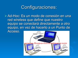 Configuraciones: Ad-Hoc: Es un modo de conexión en una red wireless que define que nuestro equipo se conectará directamente a otro equipo, en vez de hacerlo a un Punto de Acceso. 