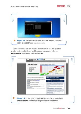 Redes Wi-Fi en entornos Windows 139
www.redusers.com
Como sabemos, existen muchas herramientas que nos pueden
ayudar en la resolución de problemas de red; una de ellas es
VisualRoute, que vemos en la Figura 15.
Figura 14. Ejemplo de aplicación de la herramienta tracert
sobre la dirección www.google.com.
Figura 15. La empresa VisualWare nos presenta el producto
VisualRoute para realizar diagnósticos en nuestra red.
 