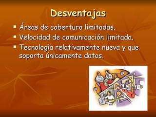 Desventajas Áreas de cobertura limitadas. Velocidad de comunicación limitada. Tecnología relativamente nueva y que soporta únicamente datos. 