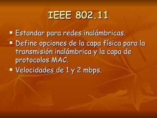 IEEE 802.11 Estandar para redes inalámbricas. Define opciones de la capa física para la transmisión inalámbrica y la capa de protocolos MAC. Velocidades de 1 y 2 mbps. 