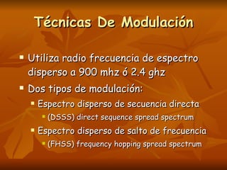 Técnicas De Modulación Utiliza radio frecuencia de espectro disperso a 900 mhz ó 2.4 ghz Dos tipos de modulación: Espectro disperso de secuencia directa  (DSSS) direct sequence spread spectrum Espectro disperso de salto de frecuencia  (FHSS) frequency hopping spread spectrum 
