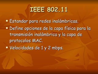 IEEE 802.11 Estandar para redes inalámbricas. Define opciones de la capa física para la transmisión inalámbrica y la capa de protocolos MAC. Velocidades de 1 y 2 mbps. 