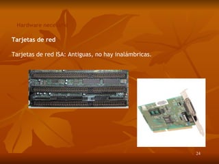 Hardware necesario Tarjetas de red Tarjetas de red ISA: Antiguas, no hay inalámbricas. 