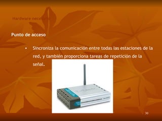 Hardware necesario Punto de acceso Sincroniza la comunicación entre todas las estaciones de la red, y también proporciona tareas de repetición de la señal . 