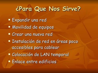 ¿Para Que Nos Sirve? Expandir una red Movilidad de equipos Crear una nueva red  Instalación de red en áreas poco accesibles para cablear Colocación de LAN temporal Enlace entre edificios 