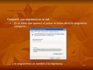 Configuración de impresoras de red Compartir una impresora en la red En el menú que aparece al pulsar el botón derecho elegiremos compartir… …  y le asignaremos un nombre a la impresora. 