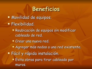 Beneficios Movilidad de equipos. Flexibilidad. Reubicación de equipos sin modificar cableado de red. Crear una nueva red. Agregar más nodos a una red existente. Fácil y rápida instalación. Evita obras para tirar cableado por muros. 