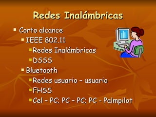 Redes Inalámbricas
   Corto alcance
     IEEE 802.11

        Redes Inalámbricas

        DSSS

     Bluetooth

        Redes usuario – usuario

        FHSS

        Cel – PC; PC – PC; PC - Palmpilot
 