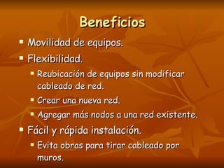 Beneficios Movilidad de equipos. Flexibilidad. Reubicación de equipos sin modificar cableado de red. Crear una nueva red. Agregar más nodos a una red existente. Fácil y rápida instalación. Evita obras para tirar cableado por muros. 