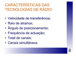 • Velocidade de transferência;
• Raio de alcance;
• Ângulo de posicionamento;
• Frequência de actuação;
• Total de canais;
• Canais simultâneos.
CARACTERÍSTICAS DAS
TECNOLOGIAS DE RÁDIO
 