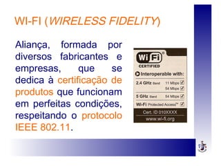 WI-FI (WIRELESS FIDELITY)
Aliança, formada por
diversos fabricantes e
empresas, que se
dedica à certificação de
produtos que funcionam
em perfeitas condições,
respeitando o protocolo
IEEE 802.11.
 