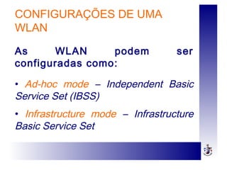 CONFIGURAÇÕES DE UMA
WLAN
As WLAN podem ser
configuradas como:
• Ad-hoc mode – Independent Basic
Service Set (IBSS)
• Infrastructure mode – Infrastructure
Basic Service Set
 