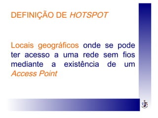 DEFINIÇÃO DE HOTSPOT
Locais geográficos onde se pode
ter acesso a uma rede sem fios
mediante a existência de um
Access Point
 