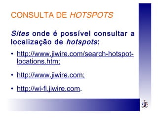 CONSULTA DE HOTSPOTS
• http://www.jiwire.com/search-hotspot-
locations.htm;
• http://www.jiwire.com;
• http://wi-fi.jiwire.com.
Sites onde é possível consultar a
localização de hotspots:
 