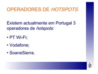 OPERADORES DE HOTSPOTS
Existem actualmente em Portugal 3
operadores de hotspots:
• PT Wi-Fi;
• Vodafone;
• SoaneSierra.
 