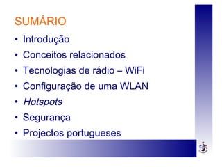 SUMÁRIO
• Introdução
• Conceitos relacionados
• Tecnologias de rádio – WiFi
• Configuração de uma WLAN
• Hotspots
• Segurança
• Projectos portugueses
 